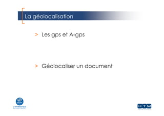 La géolocalisation
> Les gps et A-gps
> Géolocaliser un document
 