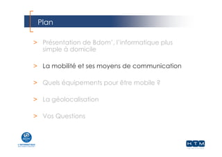 Plan
> Présentation de Bdom’, l’informatique plus
simple à domicile
> La mobilité et ses moyens de communication
> Quels équipements pour être mobile ?
> La géolocalisation
> Vos Questions
 