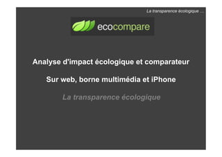 La transparence écologique !




Analyse d'impact écologique et comparateur

   Sur web, borne multimédia et iPhone

       La transparence écologique
 