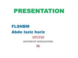 PRESENTATION
FLSHBM
Abde laziz hariz
107/210
HISTOIR ET CIVILISATION
S6
 