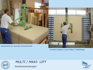 Holzhandling mit manueller Schwenkeinheit
Vertikales Ablegen in einer Platten- Aufteilanlage
MULTI / MAXI- LIFT
Sonderanwendungen
 