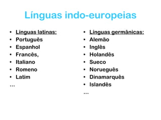 Línguas indo-europeias Línguas latinas: Português Espanhol Francês, Italiano Romeno Latim …  Línguas germânicas: Alemão Inglês Holandês Sueco Norueguês Dinamarquês Islandês …  