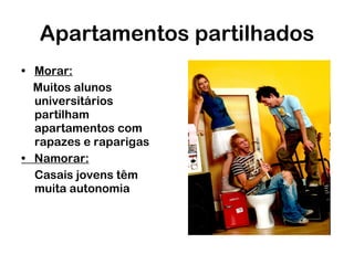 Apartamentos partilhados Morar:   Muitos alunos universitários partilham apartamentos com rapazes e raparigas •  Namorar:   Casais jovens têm muita autonomia 