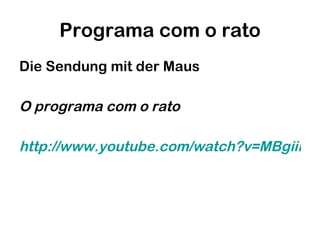 Programa com o rato Die Sendung mit der Maus O programa com o rato http://www.youtube.com/watch?v=MBgiiNiEnJY 