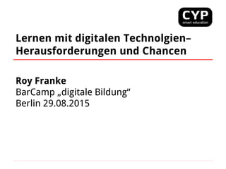 Lernen mit digitalen Technolgien–
Herausforderungen und Chancen
Roy Franke
BarCamp „digitale Bildung“
Berlin 29.08.2015
 