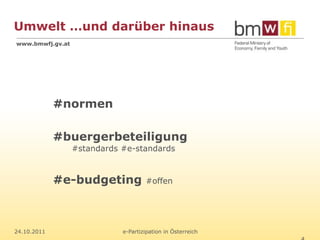 Umwelt …und darüber hinaus
www.bmwfj.gv.at




             #normen

             #buergerbeteiligung
                  #standards #e-standards



             #e-budgeting            #offen




24.10.2011                   e-Partizipation in Österreich
 