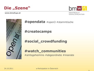Die „Szene“
www.bmwfj.gv.at




                  #opendata            #open3 #stammtische



                  #createcamps

                  #social_crowdfunding

                  #watch_communities
                  #amtsgeheimnis #abgeordnete #inserate




24.10.2011                e-Partizipation in Österreich
 