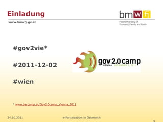 Einladung
www.bmwfj.gv.at




   #gov2vie*

   #2011-12-02

   #wien


   * www.barcamp.at/Gov2.0camp_Vienna_2011



24.10.2011                       e-Partizipation in Österreich
 