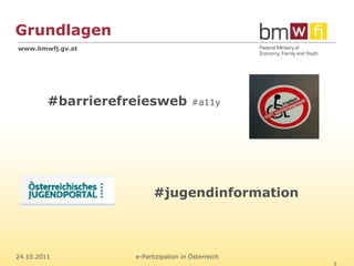 Grundlagen
www.bmwfj.gv.at




         #barrierefreiesweb            #a11y




                          #jugendinformation



24.10.2011          e-Partizipation in Österreich
 