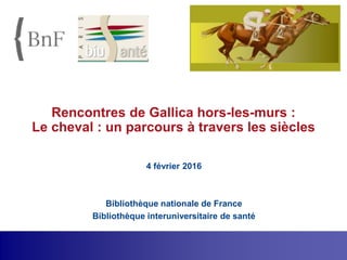 Rencontres de Gallica hors-les-murs :
Le cheval : un parcours à travers les siècles
4 février 2016
Bibliothèque nationale de France
Bibliothèque interuniversitaire de santé
 