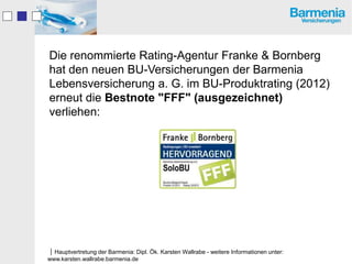Die renommierte Rating-Agentur Franke & Bornberg
hat den neuen BU-Versicherungen der Barmenia
Lebensversicherung a. G. im BU-Produktrating (2012)
erneut die Bestnote "FFF" (ausgezeichnet)
verliehen:




Hauptvertretung der Barmenia: Dipl. Ök. Karsten Wallrabe - weitere Informationen unter:
www.karsten.wallrabe.barmenia.de
 