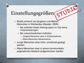 Einstellungsgrößen
O Studie anhand von jüngeren und älteren
Menschen in Werbeclips (Kessler, 2009)
O Bei auftreten beider Altersgruppen im Clip keine
Unterscheidungen
O Bei unterschiedlichem Auftreten:
O Jüngere Menschen eher in Großaufnahmen
O Ältere Menschen Nahaufnahme
O Junge Menschen eher intim, emotional gezeigt
werden
O Ältere Menschen eher in einem kommunikativ
angenehmen Abstand aufgenommen werden
 