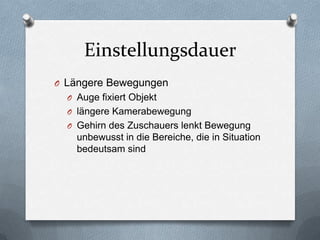 Einstellungsdauer
O Längere Bewegungen
O Auge fixiert Objekt
O längere Kamerabewegung
O Gehirn des Zuschauers lenkt Bewegung
unbewusst in die Bereiche, die in Situation
bedeutsam sind
 