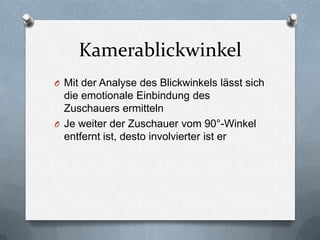 Kamerablickwinkel
O Mit der Analyse des Blickwinkels lässt sich
die emotionale Einbindung des
Zuschauers ermitteln
O Je weiter der Zuschauer vom 90°-Winkel
entfernt ist, desto involvierter ist er
 