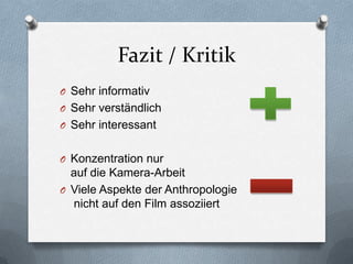 Fazit / Kritik
O Sehr informativ
O Sehr verständlich
O Sehr interessant
O Konzentration nur
auf die Kamera-Arbeit
O Viele Aspekte der Anthropologie
nicht auf den Film assoziiert
 