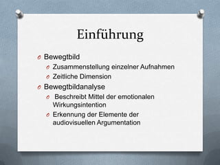 Einführung
O Bewegtbild
O Zusammenstellung einzelner Aufnahmen
O Zeitliche Dimension
O Bewegtbildanalyse
O Beschreibt Mittel der emotionalen
Wirkungsintention
O Erkennung der Elemente der
audiovisuellen Argumentation
 