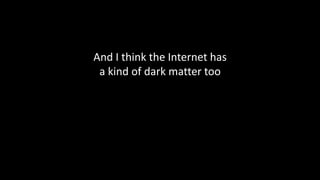And I think the Internet has
a kind of dark matter too
 