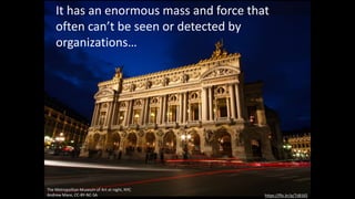 It has an enormous mass and force that
often can’t be seen or detected by
organizations…
https://flic.kr/p/7sB165
The Metropolitan Museum of Art at night, NYC
Andrew Mace, CC-BY-NC-SA
 
