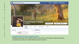 31
www.facebook.com/female.artists.in.history
40.000 Kunstwerke, über 10.000 Follower, eine Person, 60 Stunden Freizeit pro Woche,
innerhalb eines Jahres! ‘Dunkle Materie’ wird ein Komet ...
C
O
G
N
I
T
I
V
E
S
U
R
P
L
U
S
 