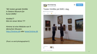 35
‘Wir testen gerade HintMe
in Statens Museum for
Kunst (SMK).’
HintMe??
Gib mir einen Wink ???
Hintme ist eine Website von 9
dänischen Museen:
http://hintme.dk oder www.hintme.dk
(Pssst: es wird photographiert!)
 