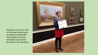 44
TweetUps mit Hintme (hier
im Hirschsprung Museum,
mit Merete Sanderhoff).
Die Hashtags in Hintme
beinhalten automatisch
das ‘Storify’ des TweetUps.
 