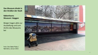 45
Das Museum direkt in
den Straßen der Stadt
Københavns
Museum: Væggen
Bürger tragen aktiv zur
Ausstellung und zum
Archiv des Museums
bei
Foto: Den Røde Plads /
Nørrebro, Januar 2015
 