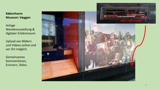 46
Københavns
Museum: Væggen
Anloge
Wanderausstellung &
digitaler Erlebnisraum
Upload von Bildern
und Videos online und
vor Ort möglich.
Gemeinsames
Kommentieren,
Erinnern, Teilen.
 