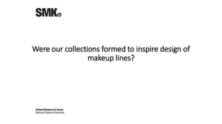 Were our collections formed to inspire design of
makeup lines?
 