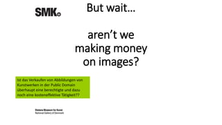 But wait…
aren’t we
making money
on images?
Ist das Verkaufen von Abbildungen von
Kunstwerken in der Public Domain
überhaupt eine berechtigte und dazu
noch eine kosteneffektive Tätigkeit??
 