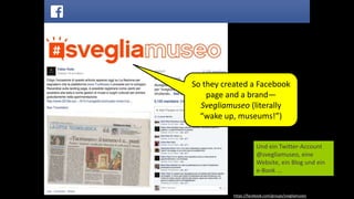 https://facebook.com/groups/svegliamuseo
So they created a Facebook
page and a brand—
Svegliamuseo (literally
“wake up, museums!”)
Und ein Twitter-Account
@svegliamuseo, eine
Website, ein Blog und ein
e-Book ...
 