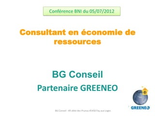 Conférence BNI du 05/07/2012



Consultant en économie de
       ressources



       BG Conseil
   Partenaire GREENEO

        BG Conseil - 49 allée des Prunus 45450 Fay aux Loges
 