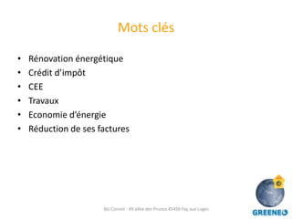 Mots clés

•   Rénovation énergétique
•   Crédit d’impôt
•   CEE
•   Travaux
•   Economie d’énergie
•   Réduction de ses factures




                      BG Conseil - 49 allée des Prunus 45450 Fay aux Loges
 