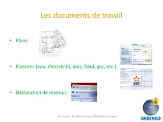 Les documents de travail

• Plans



• Factures (eau, électricité, bois, fioul, gaz, etc.)



• Déclaration de revenus



                       BG Conseil - 49 allée des Prunus 45450 Fay aux Loges
 