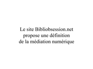 Le site Bibliobsession.net propose une définition de la médiation numérique 
