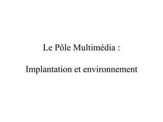 Le Pôle Multimédia : Implantation et environnement 