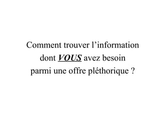 Comment trouver l’information dont  VOUS  avez besoin parmi une offre pléthorique ? 