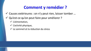 Comment y remédier ?
 Causes extérieures : on n’y peut rien, laisser tomber …
 Qu’est-ce qu’on peut faire pour améliorer ?
 L’alimentation,
 L’activité physique,
 Le sommeil et la réduction du stress
 