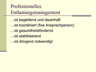 Professionelles 
Entlastungsmanagement 
…ist begleitend und dauerhaft 
…ist koordiniert (fixe Ansprechperson) 
…ist gesundheitsfördernd 
…ist stabilisierend 
…ist dringend notwendig! 
 