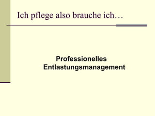 Ich pflege also brauche ich… 
Professionelles 
Entlastungsmanagement 
 