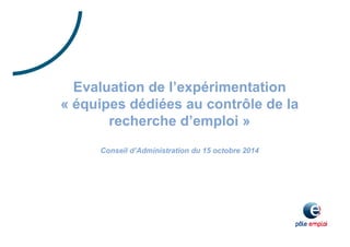 Evaluation de l’expérimentation 
« équipes dédiées au contrôle de la 
recherche d’emploi » 
Conseil d’Administration du 15 octobre 2014 
 