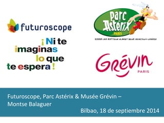 Futuroscope, Parc Astérix & Musée Grévin – 
Montse Balaguer 
Bilbao, 18 de septiembre 2014 
 