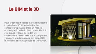 Pour créer des modèles et des composants
imprimés en 3D à l'aide du BIM, les
concepteurs peuvent créer un modèle
numérique à l'aide du BIM. Le modèle doit
être précis et contenir toutes les
informations nécessaires sur le composant,
y compris ses dimensions, ses propriétés
matérielles et ses exigences de fabrication.
Le BIM et le 3D
 