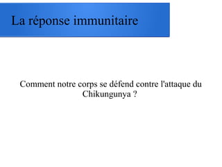 La réponse immunitaire
Comment notre corps se défend contre l'attaque du
Chikungunya ?
 