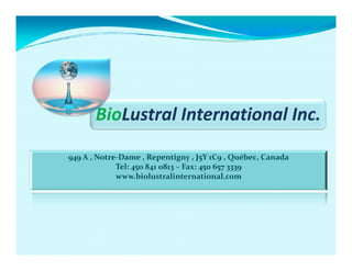 BioLustral International Inc.

949 A , Notre-Dame , Repentigny , J5Y 1C9 , Québec, Canada
             Tel: 450 841 0813 – Fax: 450 657 3339
             www.biolustralinternational.com
 