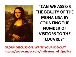 “CAN WE ASSESS
THE BEAUTY OF THE
MONA LISA BY
COUNTING THE
NUMBER OF
VISITORS TO THE
LOUVRE?”
GROUP DISCUSSION. WRITE YOUR IDEAS AT
https://todaysmeet.com/Indicators_of_Quality
 