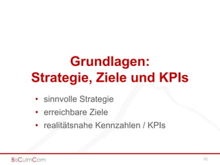 Grundlagen:
Strategie, Ziele und KPIs
• sinnvolle Strategie
• erreichbare Ziele
• realitätsnahe Kennzahlen / KPIs


                                    16
 