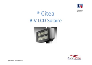 ® Citea 
BIV LCD-LED Solaire 
Fabrication 
Française 
Mise à jour : octobre 2014 Vente exclusive aux intégrateurs 
 