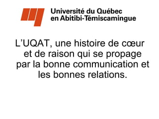 L’UQAT, une histoire de cœur
  Espérons que l’avenir de nos
  etrelations soit porté par nos
     de raison qui se propage
par la bonne communication et
   imaginations et par la bonne
    volonté de nosrelations.
      les bonnes ressources
          respectives.
 