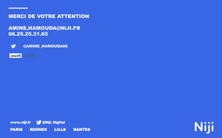 www.niji.fr @Niji_Digital
PARIS RENNES LILLE NANTES
MERCI DE VOTRE ATTENTION
AMINE.HAMOUDA@NIJI.FR
06.25.25.31.65
@AMINE_HAMOUDA86
LIEN
 