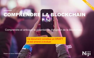COMPRENDRE LA BLOCKCHAIN
Réalisé par Amine HAMOUDA
Comprendre et anticiper le potentiel de disruption de la Blockchain
Ce document constitue un DRAFT
et est amené à évoluer
 